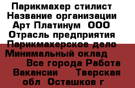 Парикмахер-стилист › Название организации ­ Арт Платинум, ООО › Отрасль предприятия ­ Парикмахерское дело › Минимальный оклад ­ 17 500 - Все города Работа » Вакансии   . Тверская обл.,Осташков г.